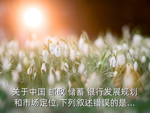關于中國 郵政 儲蓄 銀行發(fā)展規(guī)劃和市場定位,下列敘述錯誤的是...