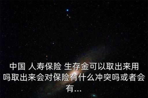 中國 人壽保險(xiǎn) 生存金可以取出來用嗎取出來會(huì)對(duì)保險(xiǎn)有什么沖突嗎或者會(huì)有...