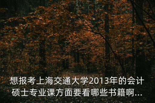 想報(bào)考上海交通大學(xué)2013年的會(huì)計(jì)碩士專業(yè)課方面要看哪些書籍啊...