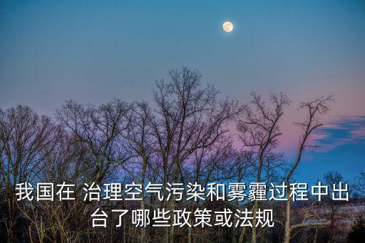 我國(guó)在 治理空氣污染和霧霾過(guò)程中出臺(tái)了哪些政策或法規(guī)