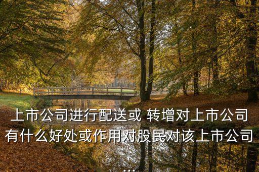 上市公司進行配送或 轉增對上市公司有什么好處或作用對股民對該上市公司...