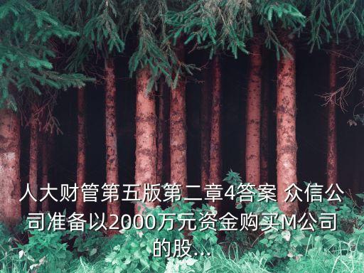 人大財(cái)管第五版第二章4答案 眾信公司準(zhǔn)備以2000萬元資金購買M公司的股...