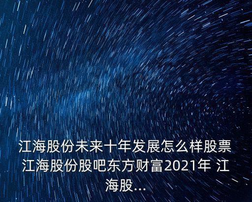  江海股份未來(lái)十年發(fā)展怎么樣股票 江海股份股吧東方財(cái)富2021年 江海股...