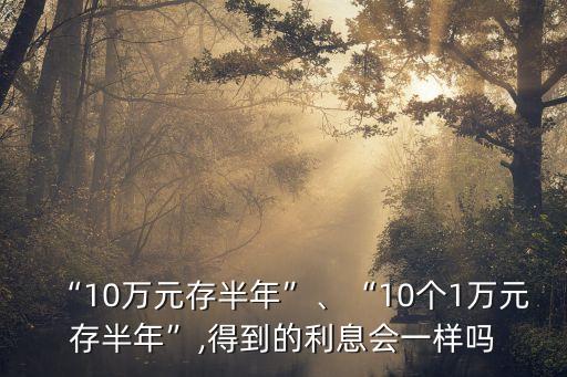 “10萬元存半年”、“10個1萬元存半年”,得到的利息會一樣嗎