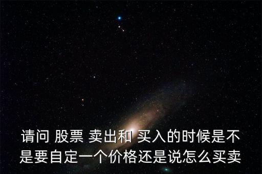 請(qǐng)問 股票 賣出和 買入的時(shí)候是不是要自定一個(gè)價(jià)格還是說怎么買賣