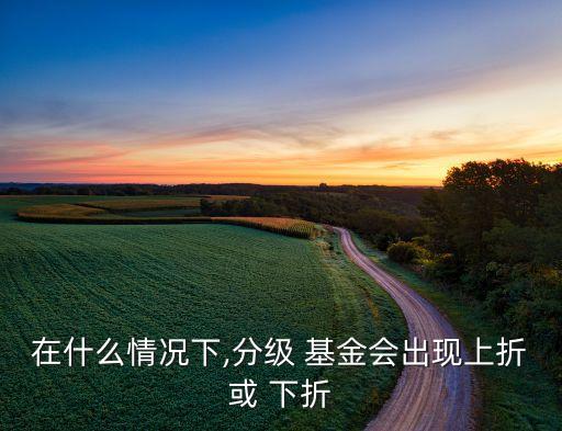 在什么情況下,分級 基金會出現上折或 下折