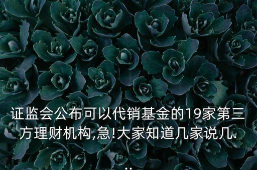 證監(jiān)會公布可以代銷基金的19家第三方理財機(jī)構(gòu),急!大家知道幾家說幾...