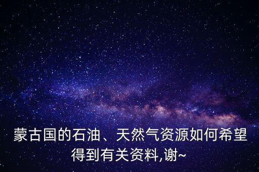  蒙古國的石油、天然氣資源如何希望得到有關資料,謝~