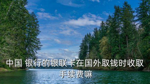 中國 銀行的銀聯(lián)卡在國外取錢時收取 手續(xù)費嘛