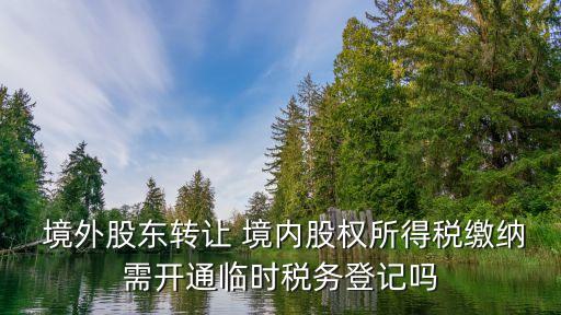  境外股東轉(zhuǎn)讓 境內(nèi)股權(quán)所得稅繳納需開通臨時稅務登記嗎