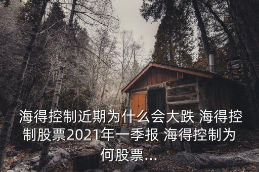  海得控制近期為什么會大跌 海得控制股票2021年一季報(bào) 海得控制為何股票...