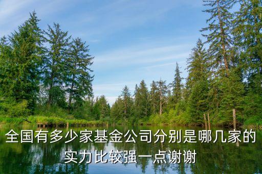 全國有多少家基金公司分別是哪幾家的實(shí)力比較強(qiáng)一點(diǎn)謝謝