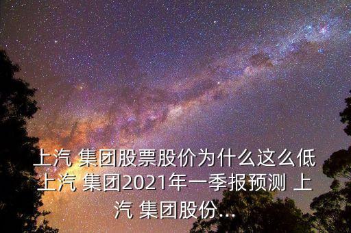  上汽 集團(tuán)股票股價為什么這么低 上汽 集團(tuán)2021年一季報(bào)預(yù)測 上汽 集團(tuán)股份...