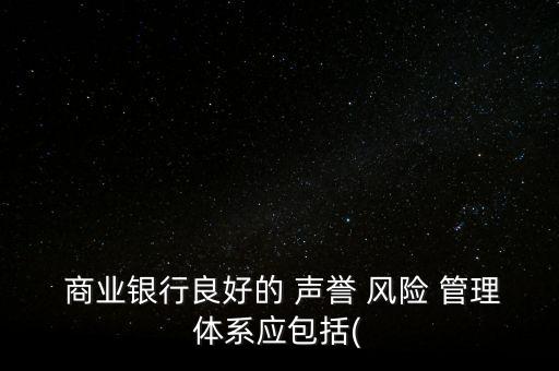  商業(yè)銀行良好的 聲譽(yù) 風(fēng)險 管理體系應(yīng)包括(