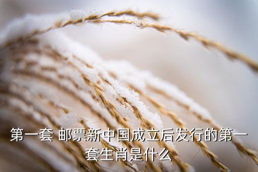 第一套 郵票新中國(guó)成立后發(fā)行的第一套生肖是什么