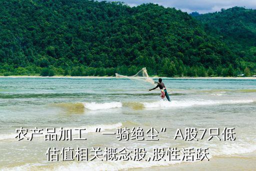 農產品加工“一騎絕塵”A股7只低 估值相關概念股,股性活躍