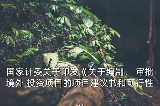 國(guó)家計(jì)委關(guān)于印發(fā)《關(guān)于編制、 審批境外 投資項(xiàng)目的項(xiàng)目建議書(shū)和可行性...