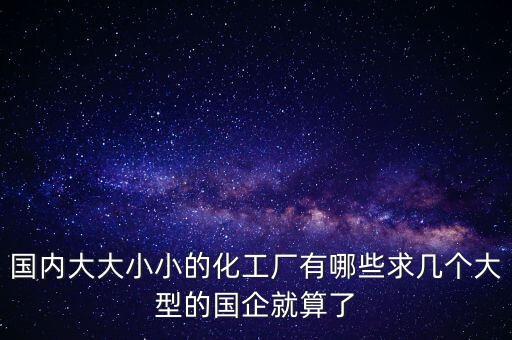 國內(nèi)大大小小的化工廠有哪些求幾個(gè)大型的國企就算了