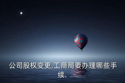  公司股權變更,工商局要辦理哪些手續(xù).