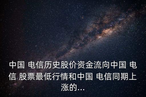 中國(guó) 電信歷史股價(jià)資金流向中國(guó) 電信 股票最低行情和中國(guó) 電信同期上漲的...