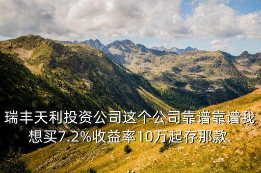 瑞豐天利投資公司這個(gè)公司靠譜靠譜我想買7.2%收益率10萬(wàn)起存那款...