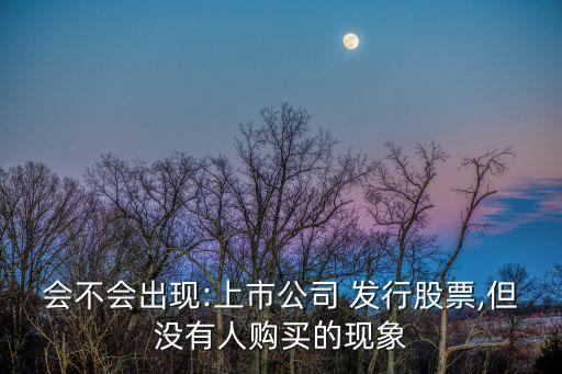 會(huì)不會(huì)出現(xiàn):上市公司 發(fā)行股票,但沒有人購(gòu)買的現(xiàn)象