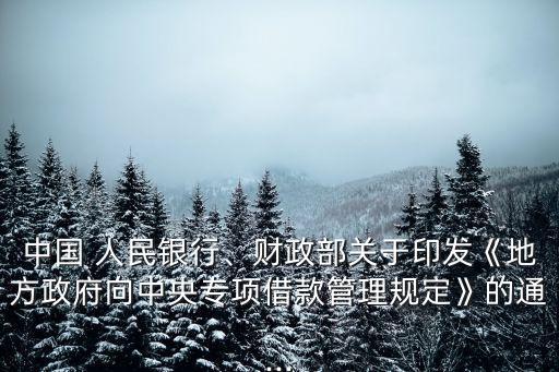 中國 人民銀行、財政部關于印發(fā)《地方政府向中央專項借款管理規(guī)定》的通...