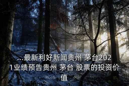...最新利好新聞貴州 茅臺(tái)2021業(yè)績預(yù)告貴州 茅臺(tái) 股票的投資價(jià)值