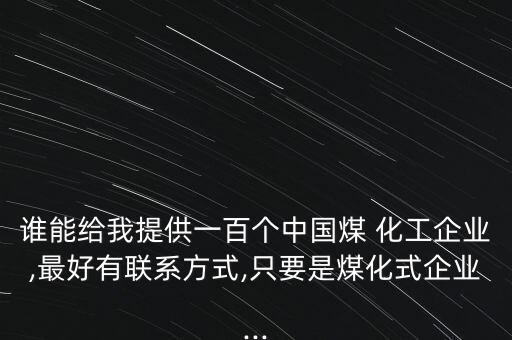 誰能給我提供一百個(gè)中國(guó)煤 化工企業(yè),最好有聯(lián)系方式,只要是煤化式企業(yè)...