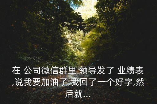 在 公司微信群里 領(lǐng)導(dǎo)發(fā)了 業(yè)績(jī)表,說我要加油了,我回了一個(gè)好字,然后就...