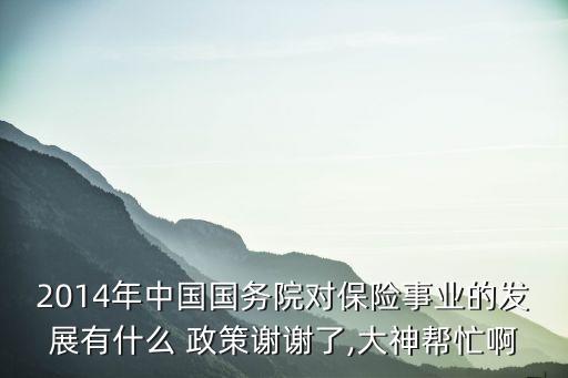 2014年中國(guó)國(guó)務(wù)院對(duì)保險(xiǎn)事業(yè)的發(fā)展有什么 政策謝謝了,大神幫忙啊