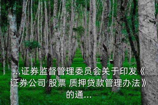 ...證券監(jiān)督管理委員會關于印發(fā)《證券公司 股票 質押貸款管理辦法》的通...