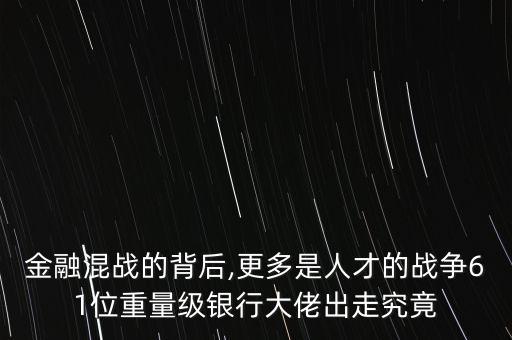 金融混戰(zhàn)的背后,更多是人才的戰(zhàn)爭61位重量級銀行大佬出走究竟