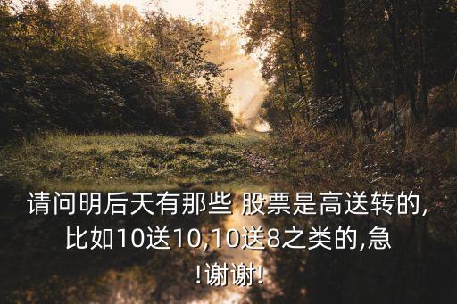 請(qǐng)問(wèn)明后天有那些 股票是高送轉(zhuǎn)的,比如10送10,10送8之類的,急!謝謝!
