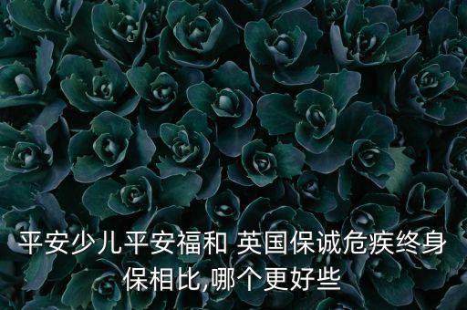 平安少兒平安福和 英國(guó)保誠(chéng)危疾終身保相比,哪個(gè)更好些
