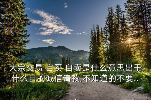 大宗交易 自買 自賣是什么意思出于什么目的誠(chéng)信請(qǐng)教,不知道的不要...