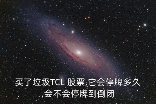 買了垃圾TCL 股票,它會(huì)停牌多久,會(huì)不會(huì)停牌到倒閉