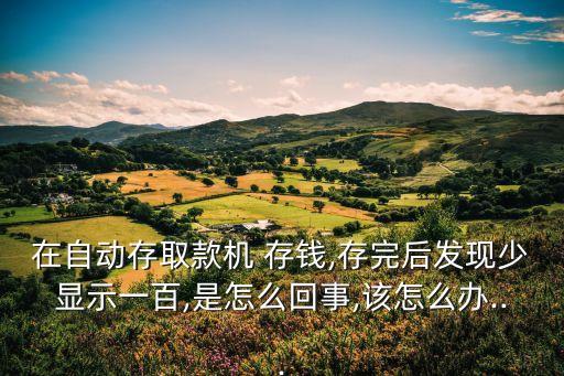 在自動存取款機(jī) 存錢,存完后發(fā)現(xiàn)少顯示一百,是怎么回事,該怎么辦...