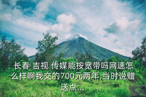  長(zhǎng)春 吉視 傳媒能按寬帶嗎網(wǎng)速怎么樣啊我交的700元兩年,當(dāng)時(shí)說贈(zèng)送點(diǎn)...