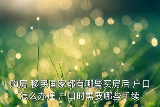 購房 移民國家都有哪些買房后 戶口怎么辦遷 戶口時(shí)需要哪些手續(xù)