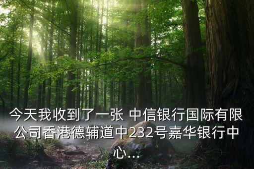 今天我收到了一張 中信銀行國際有限公司香港德輔道中232號嘉華銀行中心...