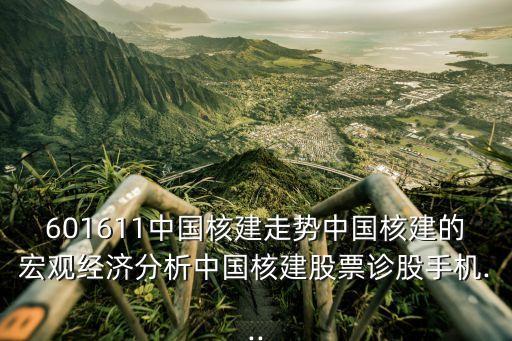 601611中國核建走勢(shì)中國核建的宏觀經(jīng)濟(jì)分析中國核建股票診股手機(jī)...