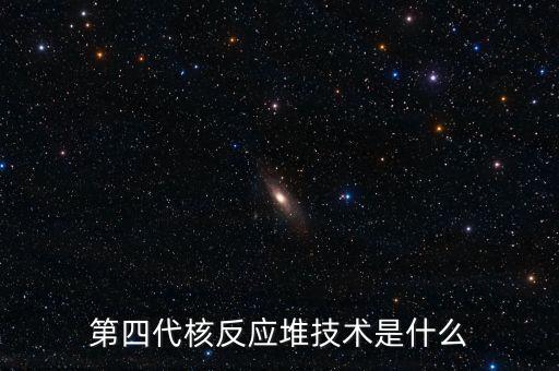 第四代核反應(yīng)堆技術(shù)是什么