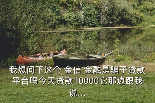 我想問下這個(gè) 金信 金融是騙子貸款平臺嗎今天貸款10000它那邊跟我說...