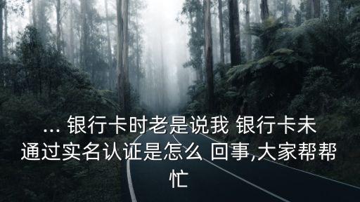 ... 銀行卡時老是說我 銀行卡未通過實名認(rèn)證是怎么 回事,大家?guī)蛶兔? class=