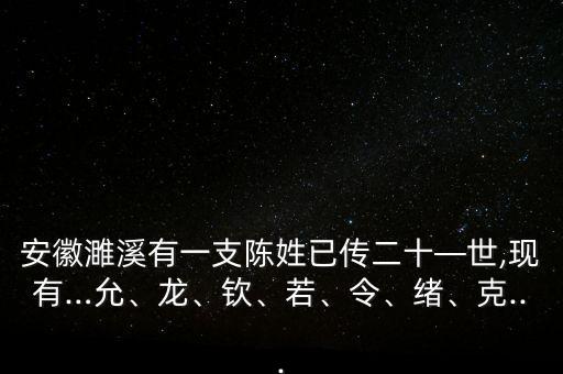 安徽濉溪有一支陳姓已傳二十—世,現(xiàn)有…允、龍、欽、若、令、緒、克...