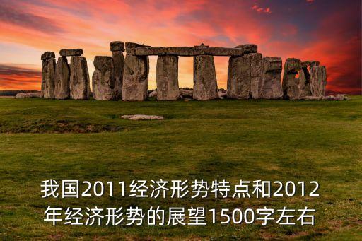 我國2011經(jīng)濟(jì)形勢特點和2012年經(jīng)濟(jì)形勢的展望1500字左右