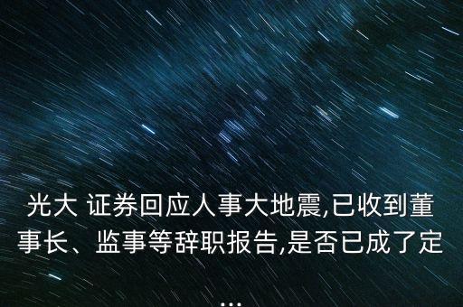 光大 證券回應人事大地震,已收到董事長、監(jiān)事等辭職報告,是否已成了定...