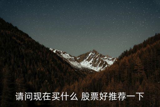 請(qǐng)問現(xiàn)在買什么 股票好推薦一下