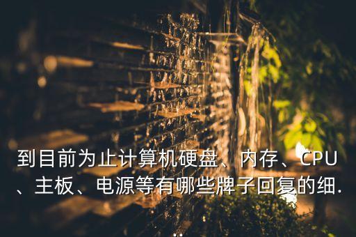 到目前為止計(jì)算機(jī)硬盤、內(nèi)存、CPU、主板、電源等有哪些牌子回復(fù)的細(xì)...